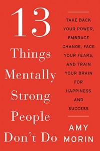 Amy Morin - 13 Things Mentally Strong People Don't Do: Take Back Your Power, Embrace Change, Face Your Fears, and Train Your Brain for Happiness and Success