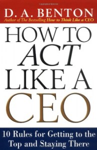 D.A Benthon - How to Act Like a CEO. 10 Rules for Getting to the Top and Staying There