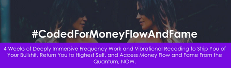 4 Weeks of Deeply Immersive Frequency Work and Vibrational Recoding to Strip You of Your Bullshit, Return You to Highest Self, and Access Money Flow and Fame From the Quantum, NOW.